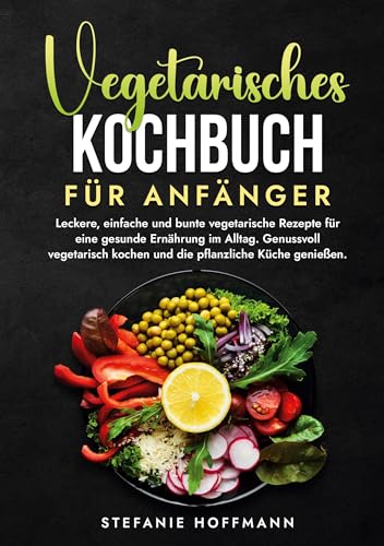 Vegetarisches Kochbuch für Anfänger: Leckere, einfache und bunte vegetarische Rezepte für eine gesunde Ernährung im Alltag. Genussvoll vegetarisch kochen und die pflanzliche Küche genießen. Vegetarisches Kochbuch für Anfänger: Leckere, einfache und bunte vegetarische Rezepte für eine gesunde Ernährung im Alltag. Genussvoll vegetarisch kochen und die pflanzliche Küche genießen. von tolino media