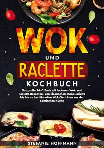 Wok und Raclette Kochbuch: Das große 2-in-1 Buch mit leckeren Wok- und Raclette-Rezepten. Von klassischem Käse-Raclette bis hin zu traditionellen Wok-Gerichten aus der asiatischen Küche von tolino media