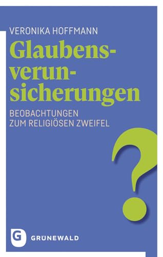 Glaubensverunsicherungen: Beobachtungen zum religiösen Zweifel von Matthias-Grünewald-Verlag