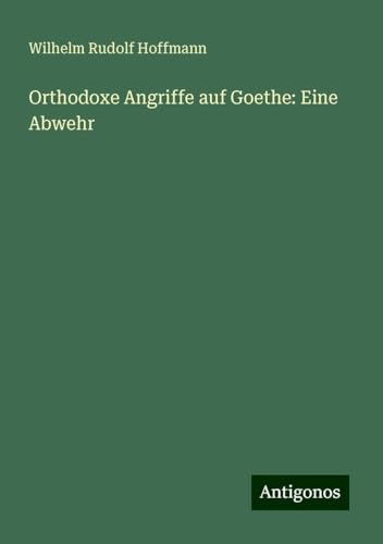 Orthodoxe Angriffe auf Goethe: Eine Abwehr von Antigonos Verlag