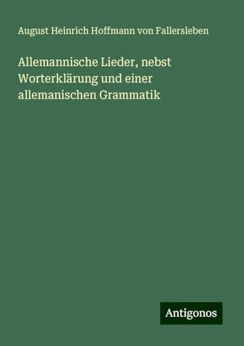 Allemannische Lieder, nebst Worterklärung und einer allemanischen Grammatik von Antigonos Verlag