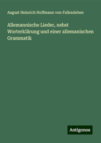 Allemannische Lieder, nebst Worterklärung und einer allemanischen Grammatik von Antigonos Verlag