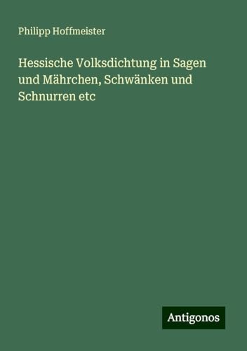 Hessische Volksdichtung in Sagen und Mährchen, Schwänken und Schnurren etc von Antigonos Verlag