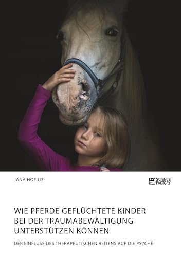 Wie Pferde geflüchtete Kinder bei der Traumabewältigung unterstützen können. Der Einfluss des therapeutischen Reitens auf die Psyche