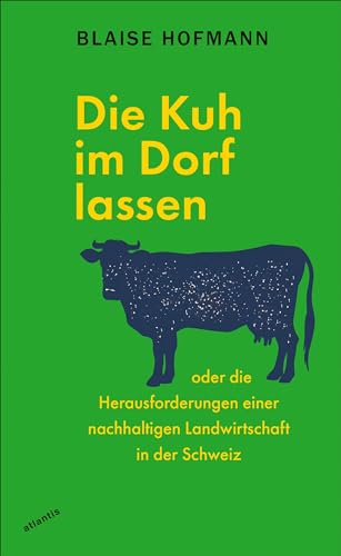 Die Kuh im Dorf lassen: oder die Herausforderungen einer nachhaltigen Landwirtschaft in der Schweiz von Atlantis Literatur