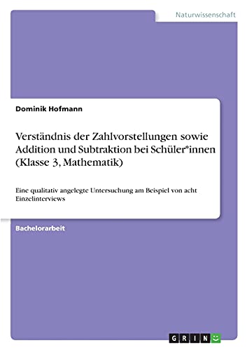 Verständnis der Zahlvorstellungen sowie Addition und Subtraktion bei Schüler*innen (Klasse 3, Mathematik): Eine qualitativ angelegte Untersuchung am Beispiel von acht Einzelinterviews von Books on Demand