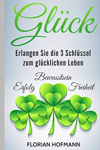 Glück: Erlangen Sie die 3 Schlüssel zum glücklichen Leben - Erfolg, Bewusstsein und Freiheit (Selbstbewusst, Lebensfreude, Achtsamkeit, Band 1)