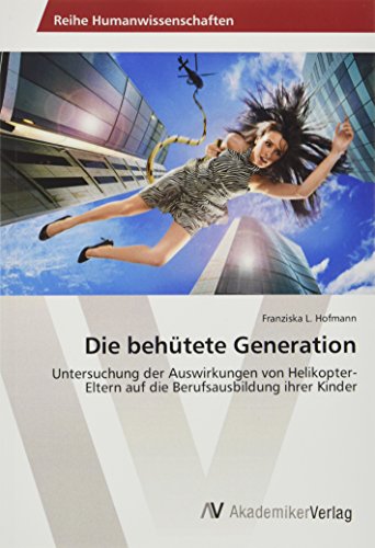Die behütete Generation: Untersuchung der Auswirkungen von Helikopter-Eltern auf die Berufsausbildung ihrer Kinder Die behütete Generation: Untersuchung der Auswirkungen von Helikopter-Eltern auf die Berufsausbildung ihrer Kinder von VDM Verlag