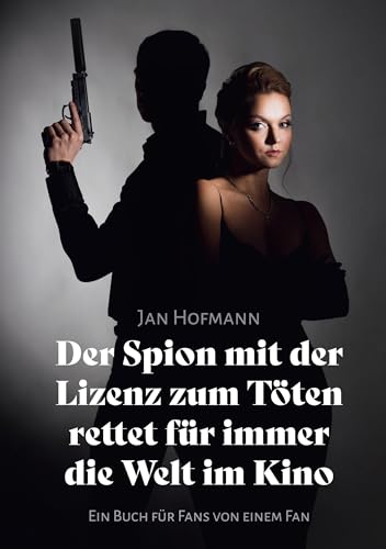 Der Spion mit der Lizenz zum Töten rettet für immer die Welt Im Kino: Ein Buch für Fans von einem Fan verfasst von Jan Hofmann