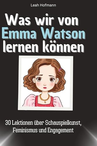 Was wir von Emma Watson lernen können: 30 Lektionen über Schauspielkunst, Feminismus und Engagement von 27Amigos