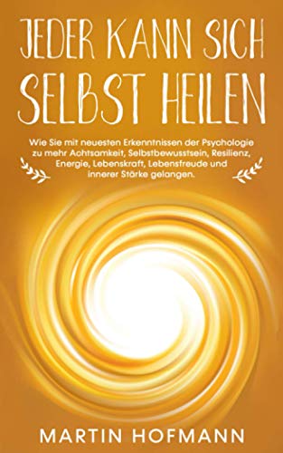 Jeder kann sich selbst heilen: Wie Sie mit neuesten Erkenntnissen der Psychologie zu mehr Achtsamkeit, Selbstbewusstsein, Resilienz, Lebenskraft, Lebensfreude und innerer Stärke gelangen von Independently published