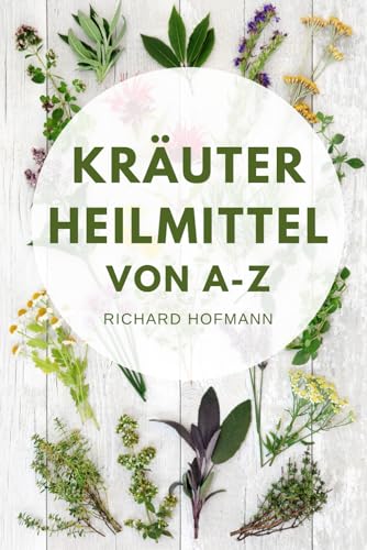 Kräuterheilmittel von A-Z: Wie Sie mit natürlichen Heilkräutern Gesundheit, Immunsystem und Wohlbefinden stärken von Independently published