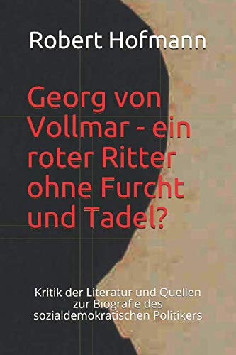 Georg von Vollmar - ein roter Ritter ohne Furcht und Tadel?: Kritik der Literatur und Quellen zur Biografie des sozialdemokratischen Politikers (Studien zur deutschen Sozialdemokratie, Band 3) von Independently published