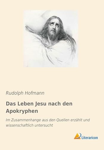 Das Leben Jesu nach den Apokryphen: Im Zusammenhange aus den Quellen erzählt und wissenschaftlich untersucht