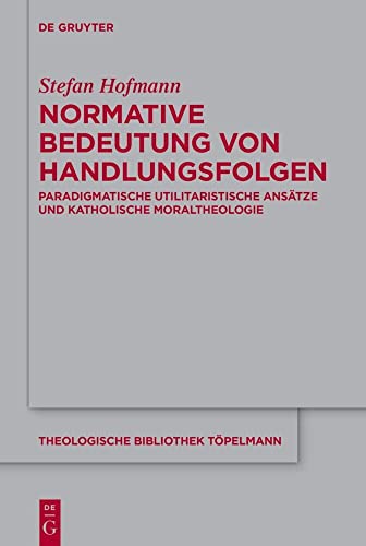 Normative Bedeutung von Handlungsfolgen: Paradigmatische utilitaristische Ansätze und katholische Moraltheologie (Theologische Bibliothek Töpelmann, 202, Band 202) von De Gruyter