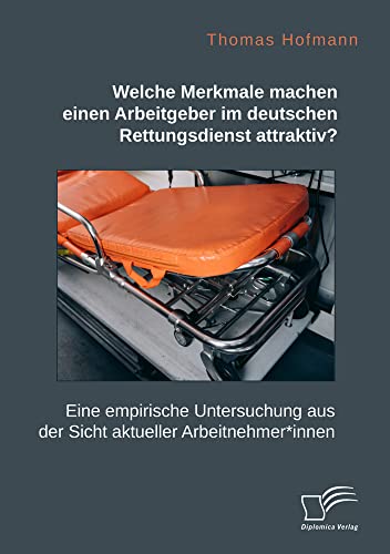 Welche Merkmale machen einen Arbeitgeber im deutschen Rettungsdienst attraktiv? Eine empirische Untersuchung aus der Sicht aktueller Arbeitnehmer*innen von Diplomica Verlag