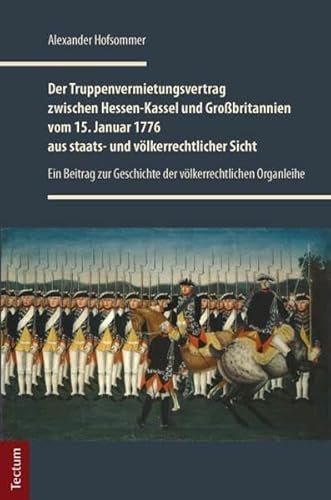 Der Truppenvermietungsvertrag zwischen Hessen-Kassel und Großbritannien vom 15. Januar 1776 aus staats- und völkerrechtlicher Sicht: Ein Beitrag zur Geschichte der völkerrechtlichen Organleihe Der Truppenvermietungsvertrag zwischen Hessen-Kassel und Großbritannien vom 15. Januar 1776 aus staats- und völkerrechtlicher Sicht: Ein Beitrag zur Geschichte der völkerrechtlichen Organleihe von Tectum-Verlag