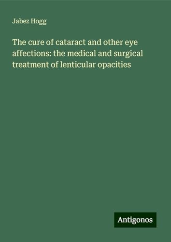 The cure of cataract and other eye affections: the medical and surgical treatment of lenticular opacities von Antigonos Verlag