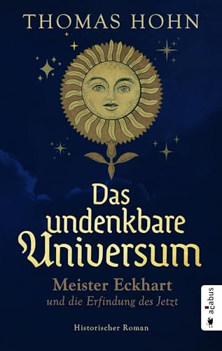 Das undenkbare Universum: Meister Eckhart und die Erfindung des Jetzt: Historischer Roman Das undenkbare Universum: Meister Eckhart und die Erfindung des Jetzt: Historischer Roman