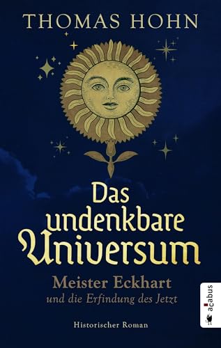 Das undenkbare Universum: Meister Eckhart und die Erfindung des Jetzt: Historischer Roman