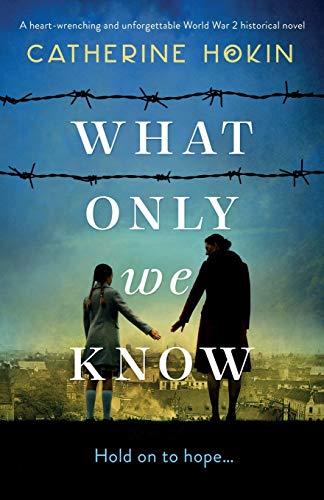 What Only We Know: A heart-wrenching and unforgettable World War 2 historical novel What Only We Know: A heart-wrenching and unforgettable World War 2 historical novel