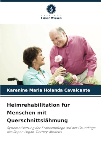 Heimrehabilitation für Menschen mit Querschnittslähmung: Systematisierung der Krankenpflege auf der Grundlage des Roper-Logan-Tierney-Modells von Verlag Unser Wissen