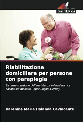 Riabilitazione domiciliare per persone con paraplegia: Sistematizzazione dell'assistenza infermieristica basata sul modello Roper-Logan-Tierney von Edizioni Sapienza