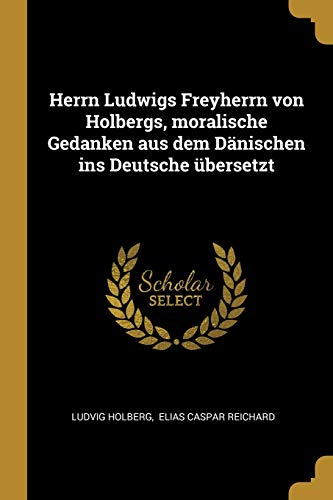 Herrn Ludwigs Freyherrn von Holbergs, moralische Gedanken aus dem Dänischen ins Deutsche übersetzt