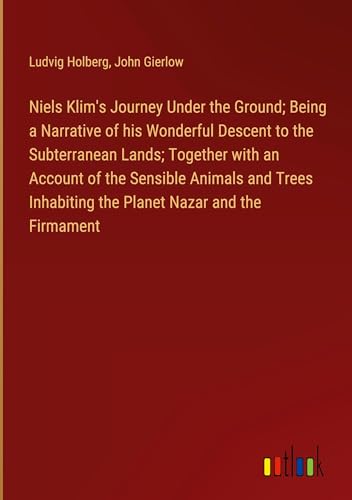 Niels Klim's Journey Under the Ground; Being a Narrative of his Wonderful Descent to the Subterranean Lands; Together with an Account of the Sensible ... Inhabiting the Planet Nazar and the Firmament von Outlook Verlag
