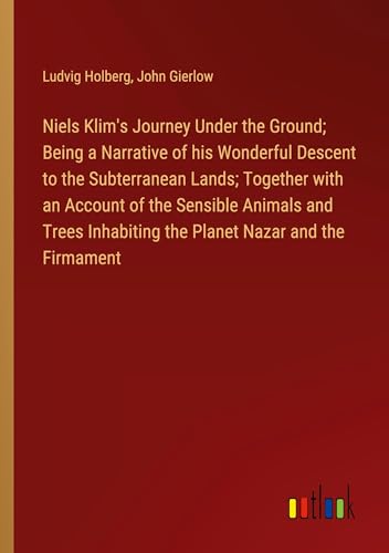 Niels Klim's Journey Under the Ground; Being a Narrative of his Wonderful Descent to the Subterranean Lands; Together with an Account of the Sensible ... Inhabiting the Planet Nazar and the Firmament von Outlook Verlag