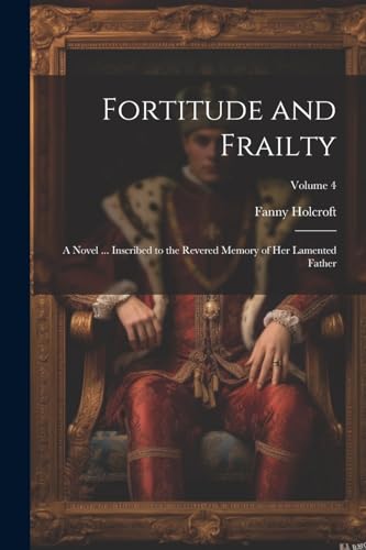 Fortitude and Frailty; a Novel ... Inscribed to the Revered Memory of her Lamented Father; Volume 4 von Legare Street Press