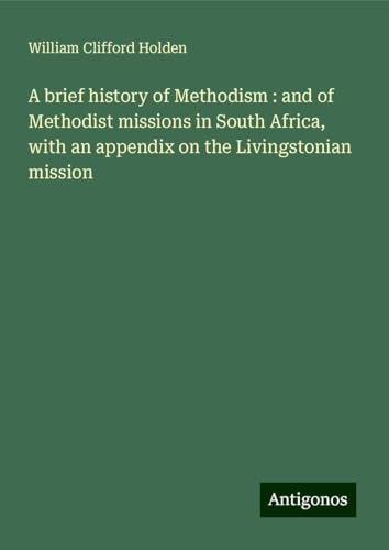 A brief history of Methodism : and of Methodist missions in South Africa, with an appendix on the Livingstonian mission von Antigonos Verlag