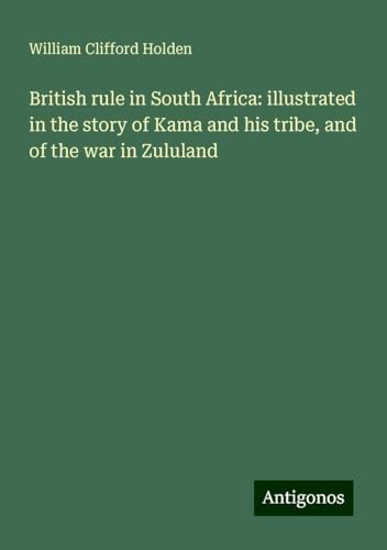 British rule in South Africa: illustrated in the story of Kama and his tribe, and of the war in Zululand von Antigonos Verlag