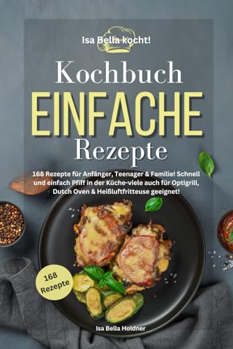 Isa Bella kocht! Kochbuch Einfache Rezepte: 168 Rezepte für Anfänger, Teenager & Familie! Schnell und einfach Pfiff in der Küche-viele auch für Optigrill, Dutch Oven & Heißluftfritteuse geeignet!