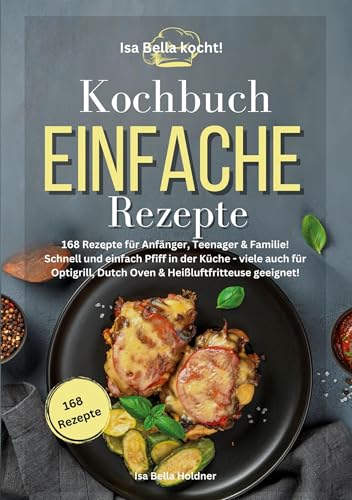 Isa Bella kocht! Kochbuch Einfache Rezepte: 168 Rezepte für Anfänger, Teenager & Familie! Schnell und einfach Pfiff in der Küche - viele auch für Optigrill, Dutch Oven & Heißluftfritteuse geeignet! von Lucid Page Media
