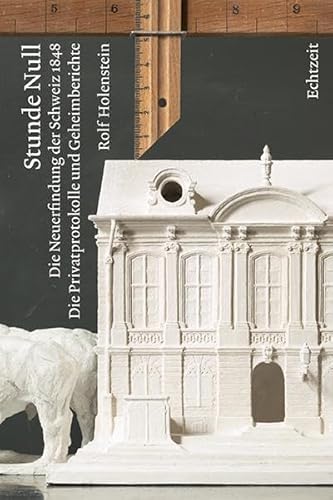 Stunde Null: Die Neuerfindung der Schweiz 1848. Die Privatprotokolle und Geheimberichte.: die Neuerfindung der Schweiz im Jahr 1848. Die Privatprotokolle und Geheimberichte der Erfindern