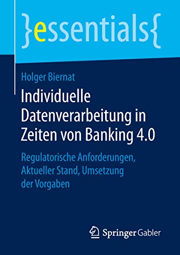 Individuelle Datenverarbeitung in Zeiten von Banking 4.0: Regulatorische Anforderungen, Aktueller Stand, Umsetzung der Vorgaben (essentials, Band 4)