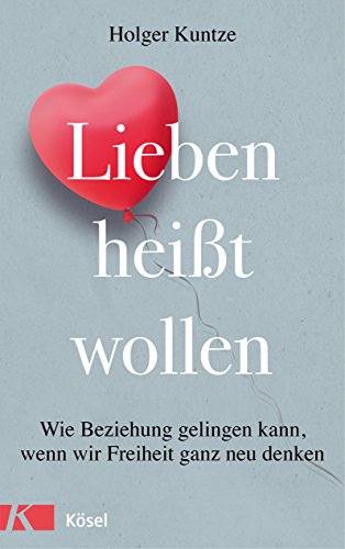 Lieben heißt wollen: Wie Beziehung gelingen kann, wenn wir Freiheit ganz neu denken