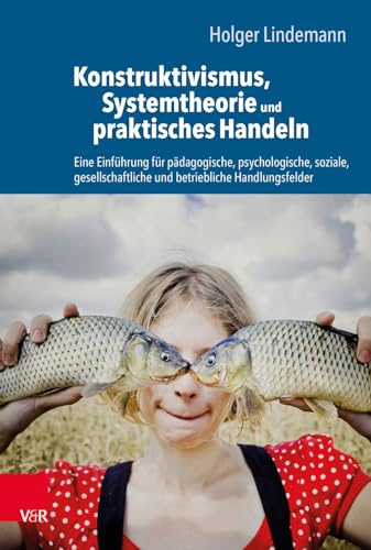 Konstruktivismus, Systemtheorie und praktisches Handeln: Eine Einführung für pädagogische, psychologische, soziale, gesellschaftliche und betriebliche Handlungsfelder von Vandenhoeck + Ruprecht
