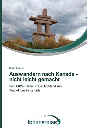 Auswandern nach Kanada - nicht leicht gemacht: vom LKW-Fahrer in Deutschland zum Truckdriver in Kanada von Verlag Lebensreise