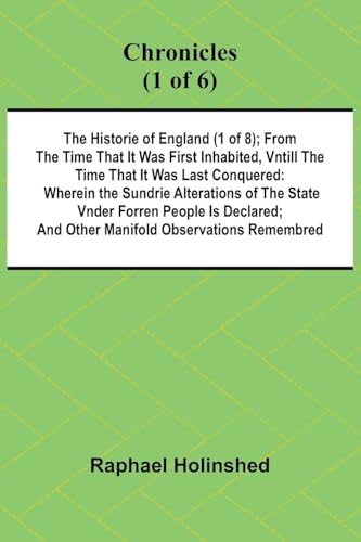 Chronicles (1 of 6): The Historie of England (1 of 8); From the Time That It Was First Inhabited, Vntill the Time That It Was Last Conquered: Wherein ... Declared; And Other Manifold Observations Rem von Alpha Edition