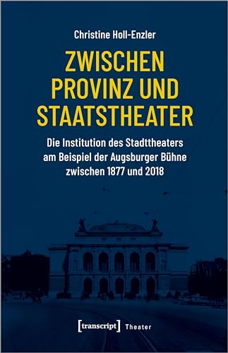 Zwischen Provinz und Staatstheater: Die Institution des Stadttheaters am Beispiel der Augsburger Bühne zwischen 1877 und 2018 von transcript