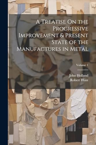 A Treatise On the Progressive Improvement & Present State of the Manufactures in Metal; Volume 1 von Legare Street Press