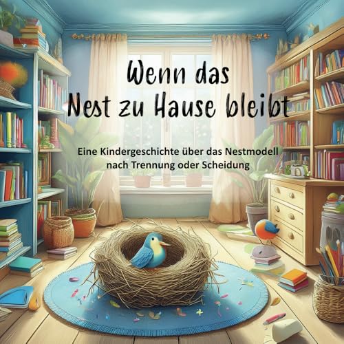 Wenn das Nest zu Hause bleibt: Eine Kindergeschichte über das Nestmodell nach Trennung oder Scheidung Wenn das Nest zu Hause bleibt: Eine Kindergeschichte über das Nestmodell nach Trennung oder Scheidung