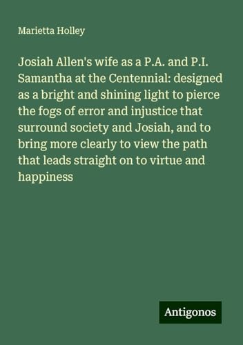 Josiah Allen's wife as a P.A. and P.I. Samantha at the Centennial: designed as a bright and shining light to pierce the fogs of error and injustice ... leads straight on to virtue and happiness Josiah Allen's wife as a P.A. and P.I. Samantha at the Centennial: designed as a bright and shining light to pierce the fogs of error and injustice ... leads straight on to virtue and happiness von Antigonos Verlag