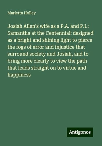 Josiah Allen's wife as a P.A. and P.I.: Samantha at the Centennial: designed as a bright and shining light to pierce the fogs of error and injustice ... leads straight on to virtue and happiness Josiah Allen's wife as a P.A. and P.I.: Samantha at the Centennial: designed as a bright and shining light to pierce the fogs of error and injustice ... leads straight on to virtue and happiness von Antigonos Verlag