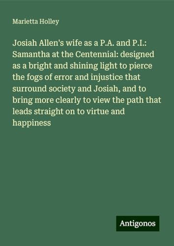 Josiah Allen's wife as a P.A. and P.I.: Samantha at the Centennial: designed as a bright and shining light to pierce the fogs of error and injustice ... leads straight on to virtue and happiness Josiah Allen's wife as a P.A. and P.I.: Samantha at the Centennial: designed as a bright and shining light to pierce the fogs of error and injustice ... leads straight on to virtue and happiness von Antigonos Verlag
