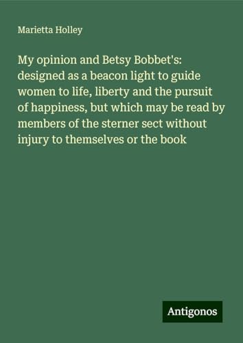 My opinion and Betsy Bobbet's: designed as a beacon light to guide women to life, liberty and the pursuit of happiness, but which may be read by ... sect without injury to themselves or the book My opinion and Betsy Bobbet's: designed as a beacon light to guide women to life, liberty and the pursuit of happiness, but which may be read by ... sect without injury to themselves or the book von Antigonos Verlag