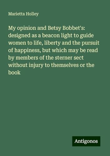 My opinion and Betsy Bobbet's: designed as a beacon light to guide women to life, liberty and the pursuit of happiness, but which may be read by ... sect without injury to themselves or the book My opinion and Betsy Bobbet's: designed as a beacon light to guide women to life, liberty and the pursuit of happiness, but which may be read by ... sect without injury to themselves or the book von Antigonos Verlag
