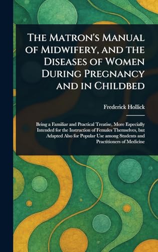 The Matron's Manual of Midwifery, and the Diseases of Women During Pregnancy and in Childbed von Anson Street Press